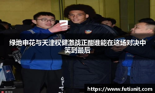 绿地申花与天津权健激战正酣谁能在这场对决中笑到最后