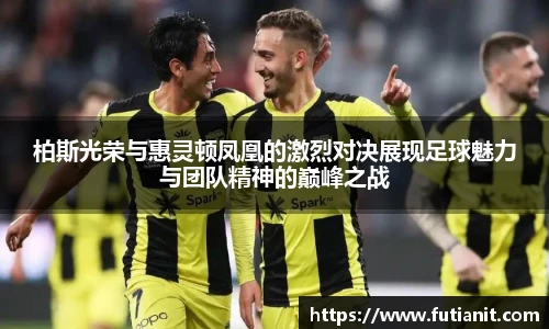 柏斯光荣与惠灵顿凤凰的激烈对决展现足球魅力与团队精神的巅峰之战