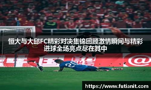 恒大与大邱FC精彩对决集锦回顾激情瞬间与精彩进球全场亮点尽在其中